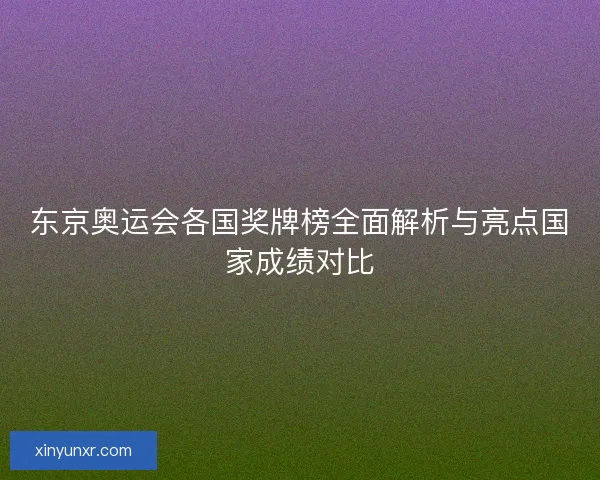 东京奥运会各国奖牌榜全面解析与亮点国家成绩对比