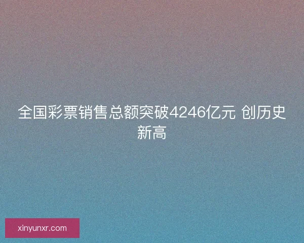 全国彩票销售总额突破4246亿元 创历史新高