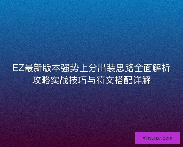 EZ最新版本强势上分出装思路全面解析攻略实战技巧与符文搭配详解
