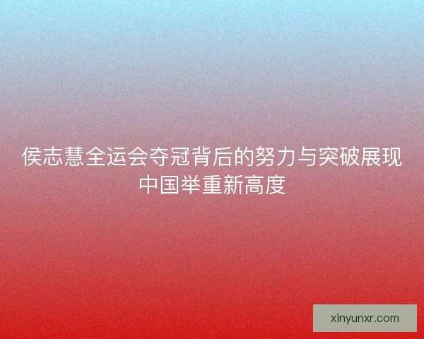 侯志慧全运会夺冠背后的努力与突破展现中国举重新高度