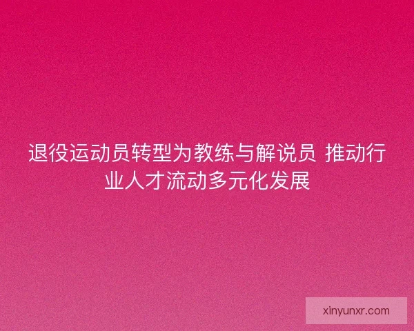 退役运动员转型为教练与解说员 推动行业人才流动多元化发展